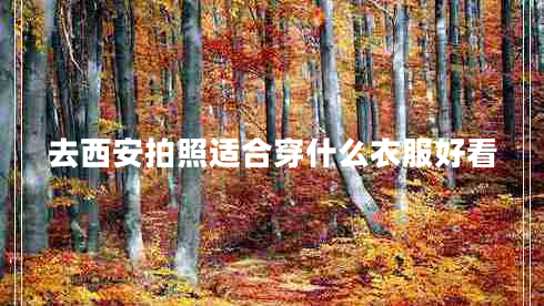 去西安拍照適合穿什么衣服好看 去西安拍照適合穿什么衣服好看
