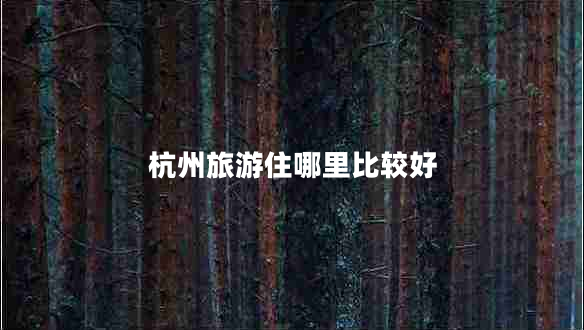 杭州旅游住哪里比較好 杭州旅游住哪里比較好