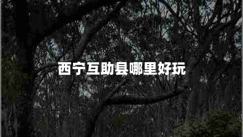 西寧互助縣哪里好玩 西寧互助縣哪里好玩