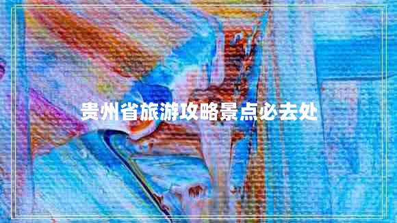 貴州省旅游攻略景點必去處 貴州省旅游攻略景點必去處