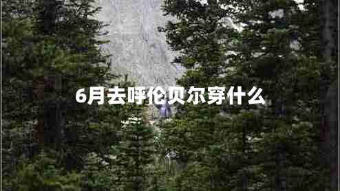 6月去呼倫貝爾穿什么 6月去呼倫貝爾穿什么