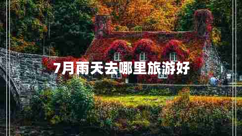 7月雨天去哪里旅游好 7月雨天去哪里旅游好