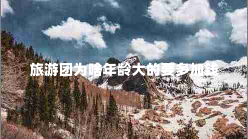 旅游團(tuán)為啥年齡大的要多加錢 旅游團(tuán)為啥年齡大的要多加錢
