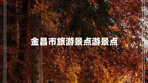 金昌市旅游景點游景點 金昌市旅游景點游景點