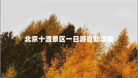 北京十渡景區(qū)一日游自助攻略 北京十渡景區(qū)一日游自助攻略