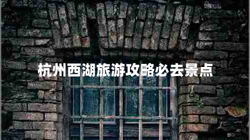 杭州西湖旅游攻略必去景點 杭州西湖旅游攻略必去景點