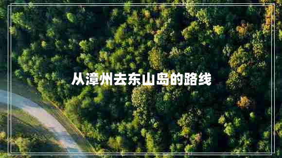 從漳州去東山島的路線 從漳州去東山島的路線