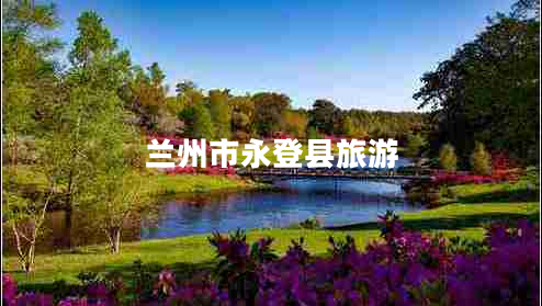 蘭州市永登縣旅游 蘭州市永登縣旅游