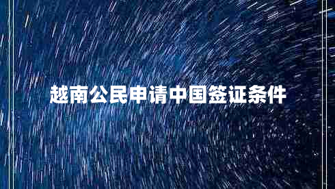 越南公民申請中國簽證條件 越南公民申請中國簽證條件