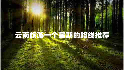 云南旅游一個(gè)星期的路線推薦