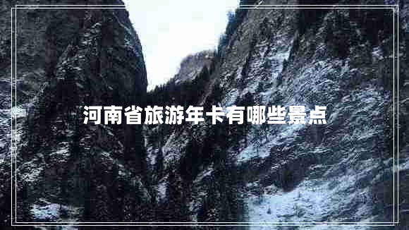 河南省旅游年卡有哪些景點(diǎn) 河南省旅游年卡有哪些景點(diǎn)