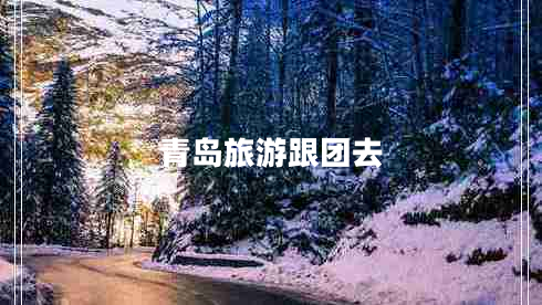 青島旅游跟團(tuán)去 青島旅游跟團(tuán)去