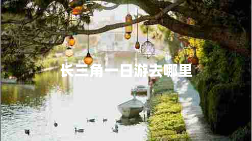 長三角一日游去哪里 長三角一日游去哪里