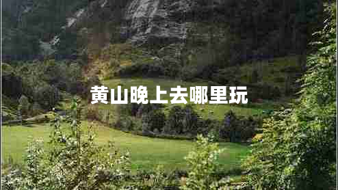 黃山晚上去哪里玩 黃山晚上去哪里玩