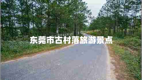 東莞市古村落旅游景點(diǎn) 東莞市古村落旅游景點(diǎn)