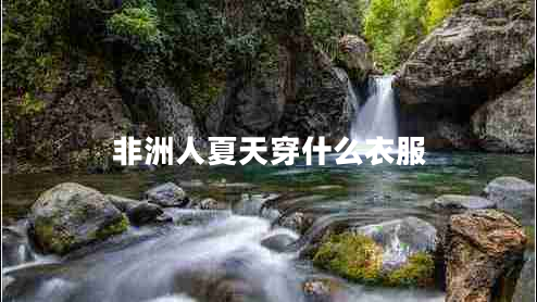 非洲人夏天穿什么衣服 非洲人夏天穿什么衣服