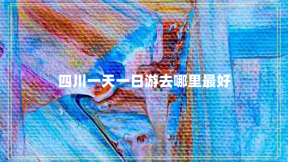 四川一天一日游去哪里最好 四川一天一日游去哪里最好