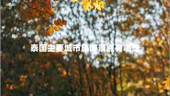 泰國主要城市旅游景點有哪些 泰國主要城市旅游景點有哪些