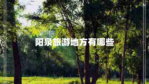 陽(yáng)泉旅游地方有哪些 陽(yáng)泉旅游地方有哪些