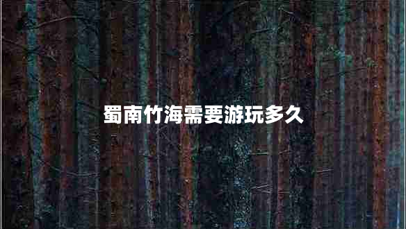 蜀南竹海需要游玩多久 蜀南竹海需要游玩多久