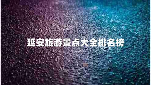 延安旅游景點大全排名榜 延安旅游景點大全排名榜