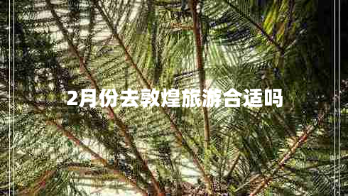 2月份去敦煌旅游合適嗎 2月份去敦煌旅游合適嗎