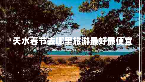 天水春節(jié)去哪里旅游最好最便宜 天水春節(jié)去哪里旅游最好最便宜