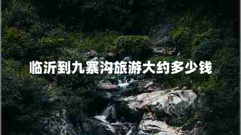臨沂到九寨溝旅游大約多少錢 臨沂到九寨溝旅游大約多少錢