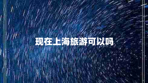 現(xiàn)在上海旅游可以嗎 現(xiàn)在上海旅游可以嗎