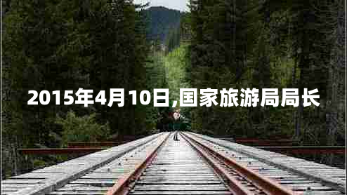 2015年4月10日,國(guó)家旅游局局長(zhǎng)