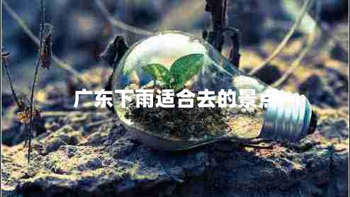 廣東下雨適合去的景點(diǎn) 廣東下雨適合去的景點(diǎn)