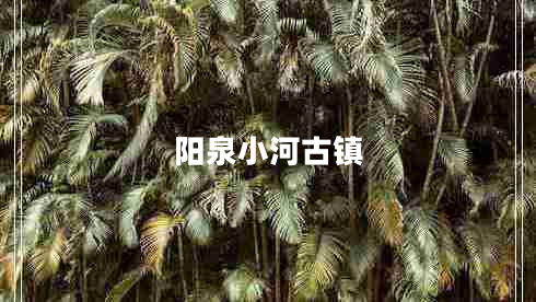 陽泉小河古鎮(zhèn) 陽泉小河古鎮(zhèn)