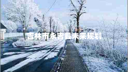 吉林市永吉縣未來規(guī)劃