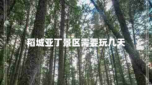 稻城亞丁景區(qū)需要玩幾天 稻城亞丁景區(qū)需要玩幾天