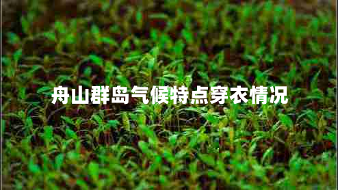 舟山群島氣候特點(diǎn)穿衣情況 舟山群島氣候特點(diǎn)穿衣情況