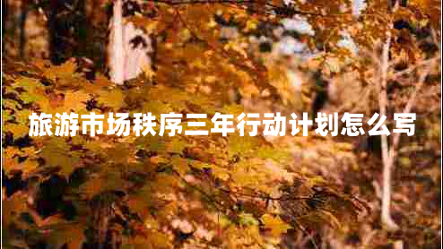 旅游市場秩序三年行動(dòng)計(jì)劃怎么寫 旅游市場秩序三年行動(dòng)計(jì)劃怎么寫