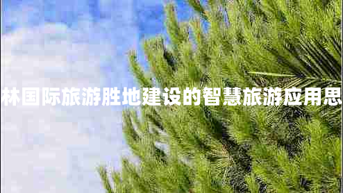 桂林國際旅游勝地建設(shè)的智慧旅游應(yīng)用思路 桂林國際旅游勝地建設(shè)的智慧旅游應(yīng)用思路