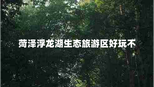 菏澤浮龍湖生態(tài)旅游區(qū)好玩不