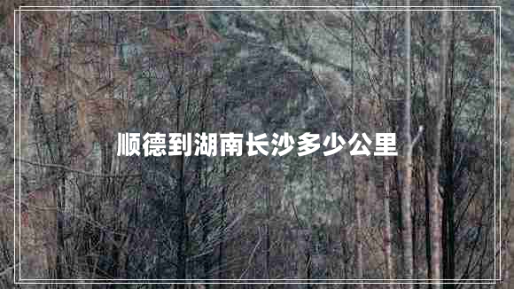 順德到湖南長(zhǎng)沙多少公里