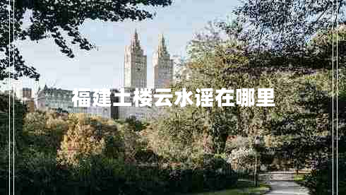 福建土樓云水謠在哪里 福建土樓云水謠在哪里