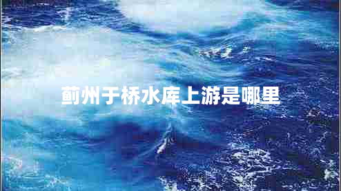 薊州于橋水庫上游是哪里 薊州于橋水庫上游是哪里