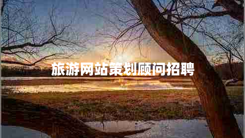 旅游網(wǎng)站策劃顧問招聘 旅游網(wǎng)站策劃顧問招聘