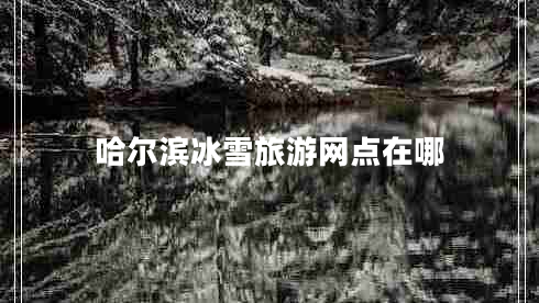 哈爾濱冰雪旅游網(wǎng)點在哪 哈爾濱冰雪旅游網(wǎng)點在哪