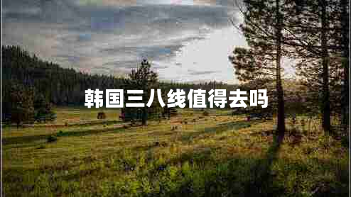 韓國(guó)三八線(xiàn)值得去嗎 韓國(guó)三八線(xiàn)值得去嗎