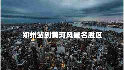 鄭州站到黃河風(fēng)景名勝區(qū)