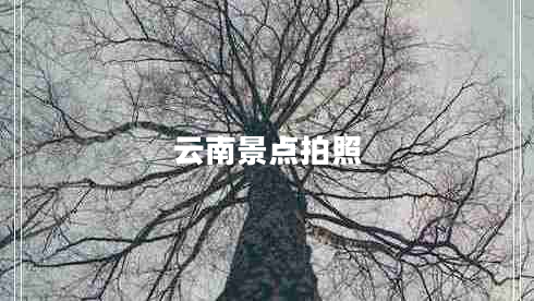 云南景點(diǎn)拍照 云南景點(diǎn)拍照