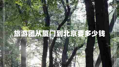 旅游團(tuán)從廈門到北京要多少錢 旅游團(tuán)從廈門到北京要多少錢