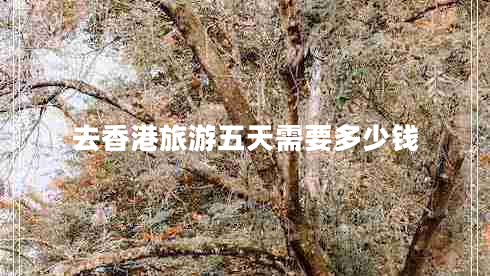 去香港旅游五天需要多少錢 去香港旅游五天需要多少錢