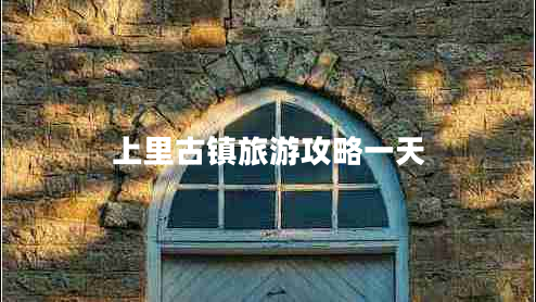 上里古鎮(zhèn)旅游攻略一天 上里古鎮(zhèn)旅游攻略一天