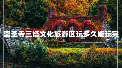 崇圣寺三塔文化旅游區(qū)玩多久能玩完 崇圣寺三塔文化旅游區(qū)玩多久能玩完